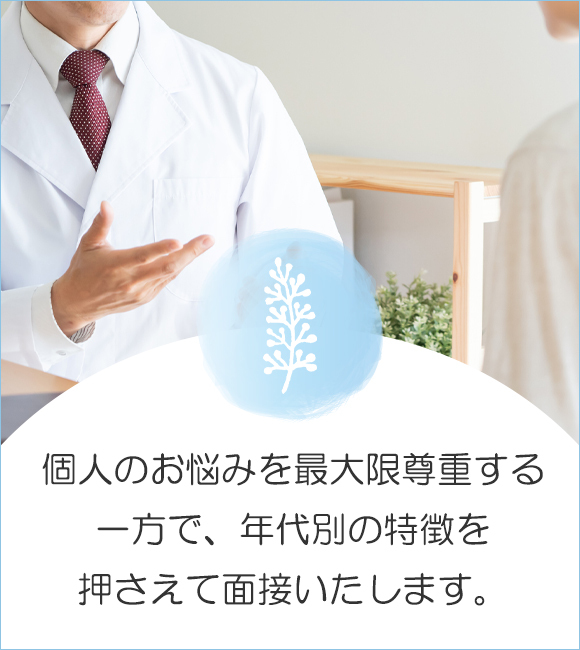 個人のお悩みを最大限尊重する一方で、年代別の特徴を押さえて面接いたします。